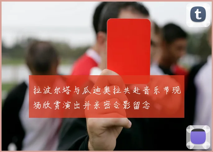 拉波尔塔与瓜迪奥拉共赴音乐节现场欣赏演出并亲密合影留念