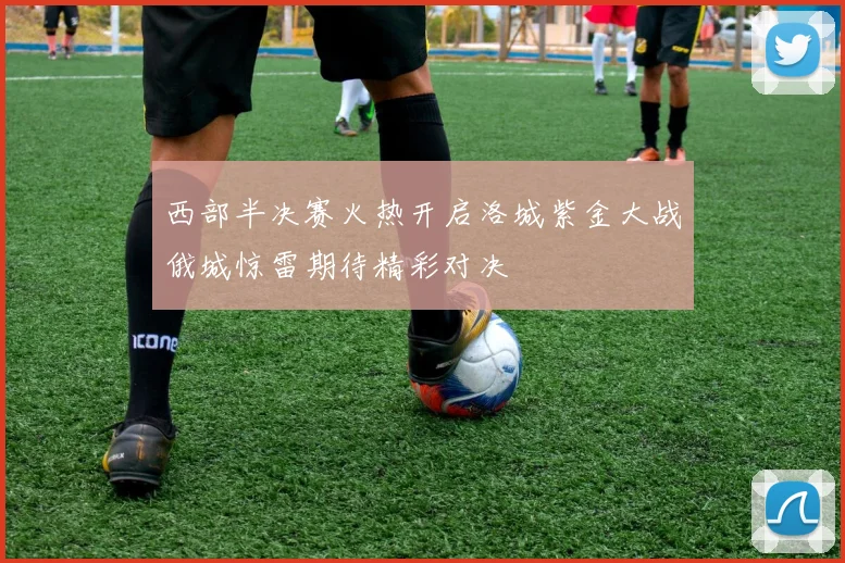 西部半决赛火热开启洛城紫金大战俄城惊雷期待精彩对决