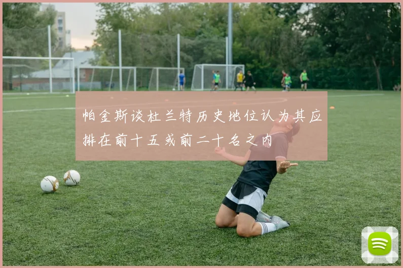 帕金斯谈杜兰特历史地位认为其应排在前十五或前二十名之内