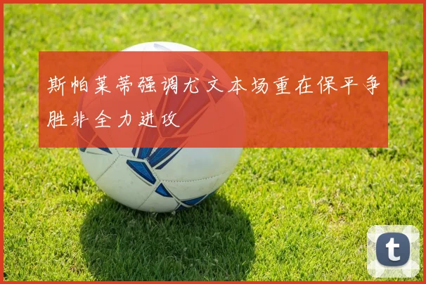 斯帕莱蒂强调尤文本场重在保平争胜非全力进攻