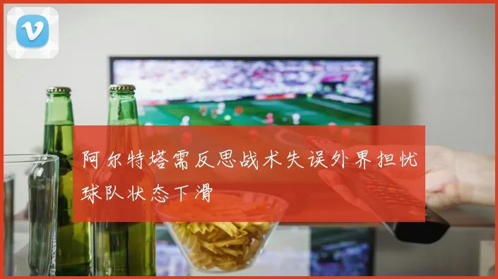 阿尔特塔需反思战术失误外界担忧球队状态下滑