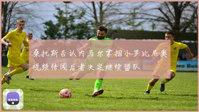 桑托斯否认内马尔掌掴小罗比尼奥视频传闻后者决定继续留队