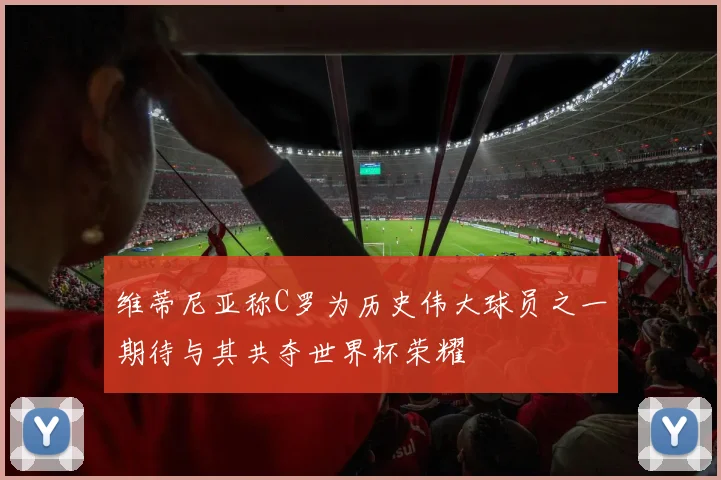 维蒂尼亚称C罗为历史伟大球员之一期待与其共夺世界杯荣耀