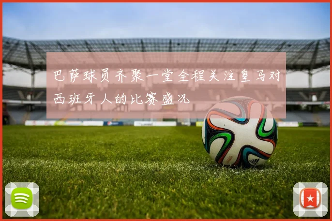 巴萨球员齐聚一堂全程关注皇马对西班牙人的比赛盛况