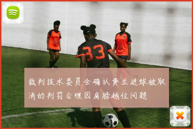 裁判技术委员会确认费兰进球被取消的判罚合理因肩膀越位问题