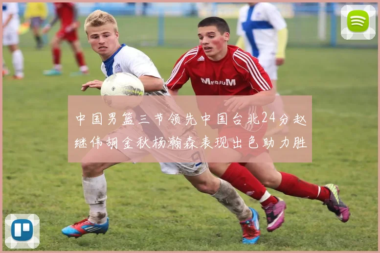 中国男篮三节领先中国台北24分赵继伟胡金秋杨瀚森表现出色助力胜利