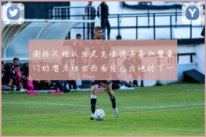 谢林汉姆认为皮克福德具备加盟豪门的潜力切尔西或将成为他的下一个选择