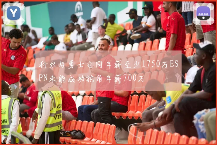 科尔与勇士合同年薪至少1750万ESPN未能成功挖角年薪700万