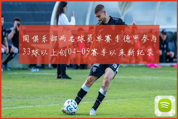 同俱乐部两名球员单赛季德甲参与33球以上创04-05赛季以来新纪录