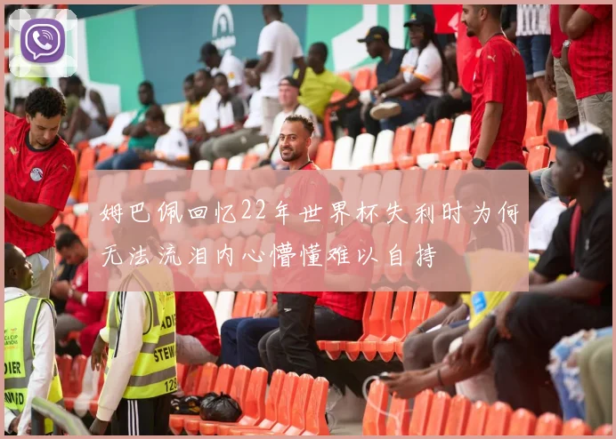 姆巴佩回忆22年世界杯失利时为何无法流泪内心懵懂难以自持