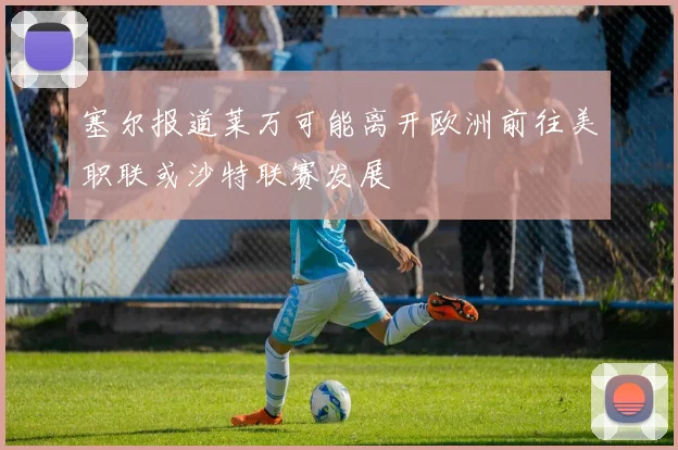 塞尔报道莱万可能离开欧洲前往美职联或沙特联赛发展