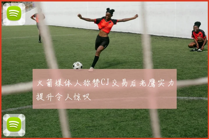 火箭媒体人称赞CJ交易后老鹰实力提升令人惊叹