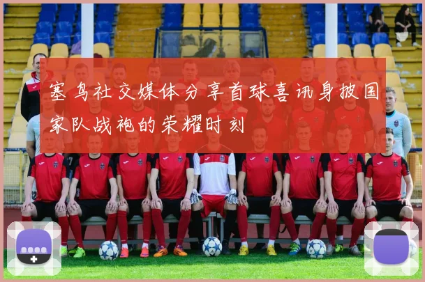 塞鸟社交媒体分享首球喜讯身披国家队战袍的荣耀时刻