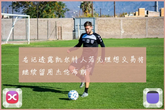 名记透露凯尔特人若无理想交易将继续留用杰伦布朗