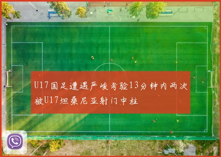 U17国足遭遇严峻考验13分钟内两次被U17坦桑尼亚射门中柱