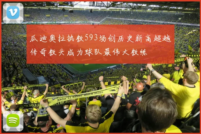 瓜迪奥拉执教593场创历史新高超越传奇教头成为球队最伟大教练