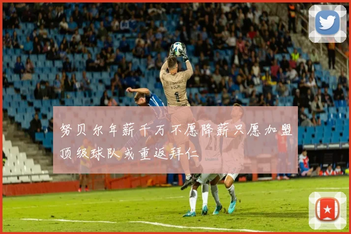 努贝尔年薪千万不愿降薪只愿加盟顶级球队或重返拜仁