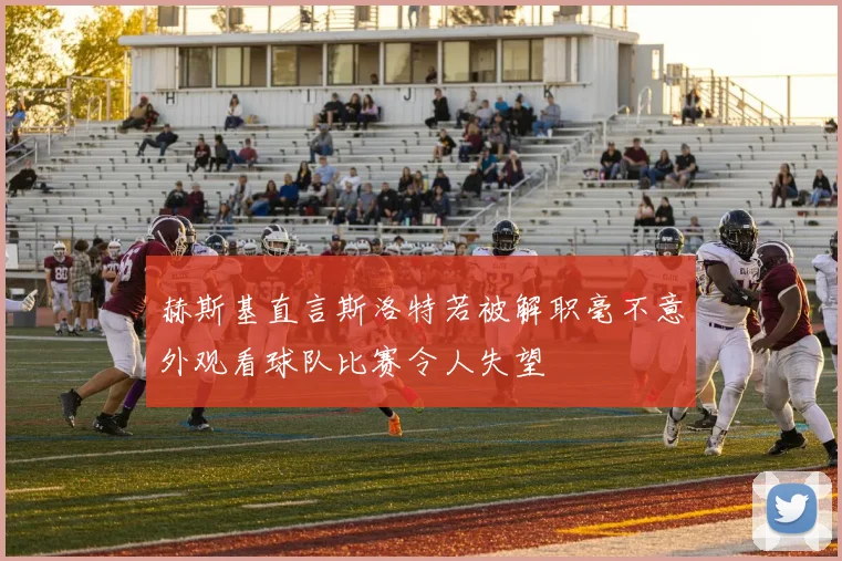 赫斯基直言斯洛特若被解职毫不意外观看球队比赛令人失望