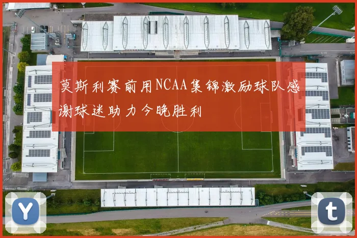 莫斯利赛前用NCAA集锦激励球队感谢球迷助力今晚胜利