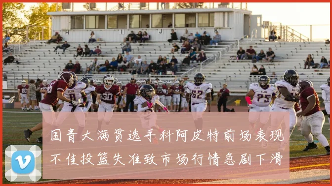 国青大满贯选手科阿皮特前场表现不佳投篮失准致市场行情急剧下滑