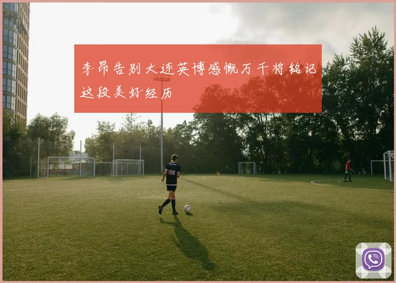 李昂告别大连英博感慨万千将铭记这段美好经历
