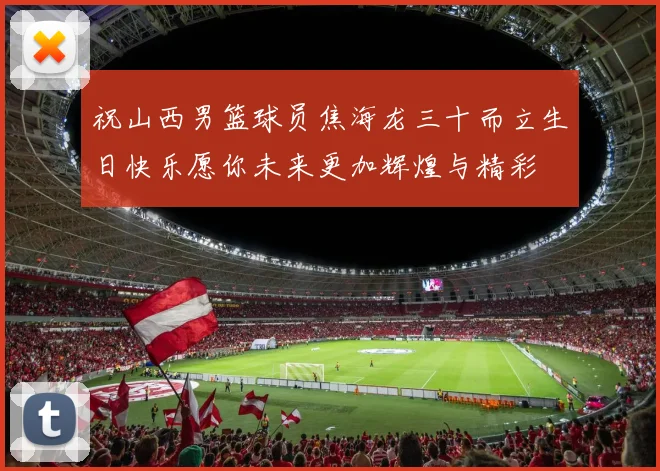 祝山西男篮球员焦海龙三十而立生日快乐愿你未来更加辉煌与精彩